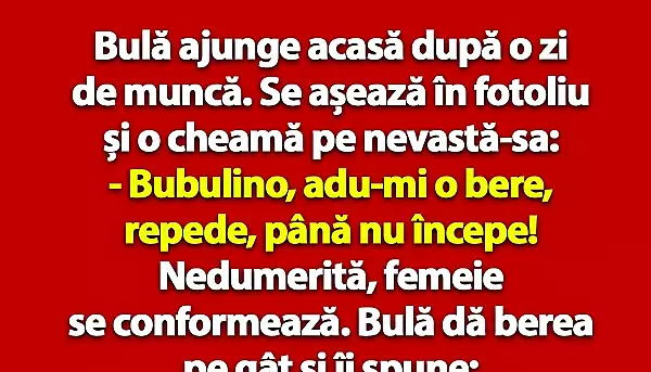 BANC | Bula ajunge acasa dupa o zi de munca: „Bubulino, adu-mi o bere, pana nu incepe!”