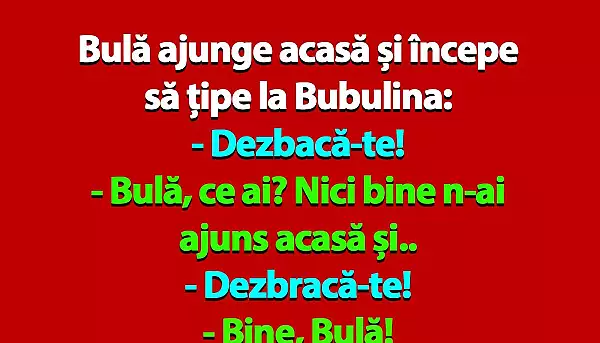 BANC | Bula ajunge acasa si incepe sa tipe la Bubulina