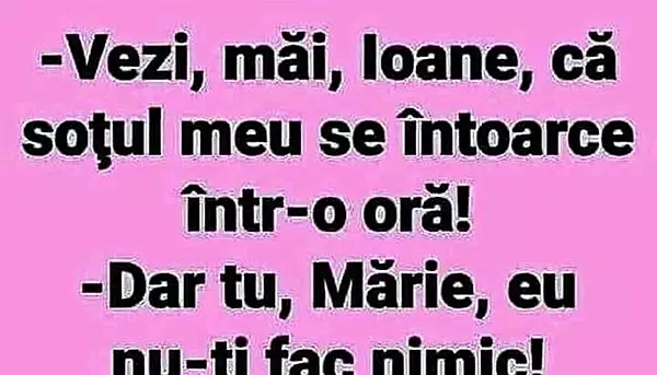 BANCUL ZILEI | „Ioane, sotul meu se intoarce intr-o ora!”