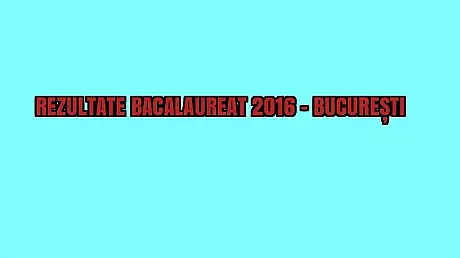 REZULTATE BACALAUREAT 2016 BUCURESTI EDU.ro. Capitala a aflat notele la BAC