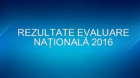 Rezultate Evaluare Nationala 2016. Afla nota exacta! Plus: totul despre contestatii si admitere